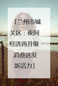 兰州市城关区：夜间经济再升级 消费迸发新活力