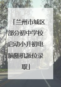 兰州市城区部分初中学校启动小升初电脑随机派位录取