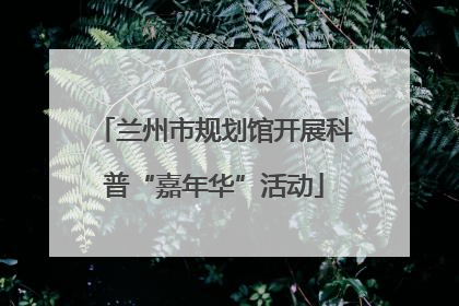 兰州市规划馆开展科普“嘉年华”活动