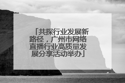 共探行业发展新路径，广州市网络直播行业高质量发展分享活动举办