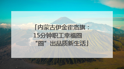 内蒙古伊金霍洛旗：15分钟职工幸福圈 “圈”出品质新生活