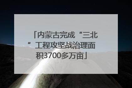 内蒙古完成“三北”工程攻坚战治理面积3700多万亩