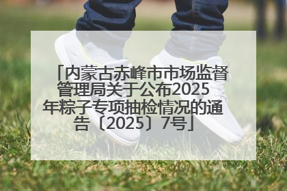 内蒙古赤峰市市场监督管理局关于公布2025年粽子专项抽检情况的通告〔2025〕7号