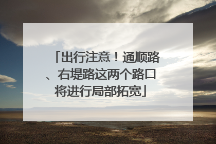 出行注意！通顺路、右堤路这两个路口将进行局部拓宽