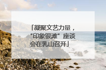 凝聚文艺力量，“印象银滩”座谈会在乳山召开