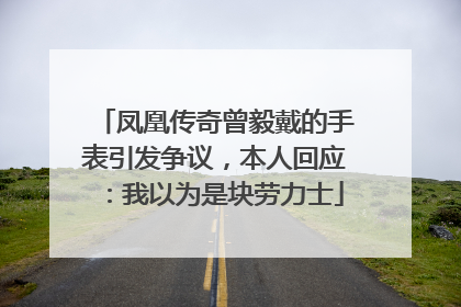 凤凰传奇曾毅戴的手表引发争议，本人回应：我以为是块劳力士