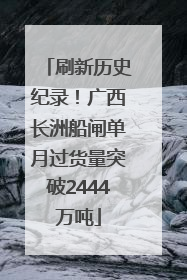 刷新历史纪录！广西长洲船闸单月过货量突破2444万吨