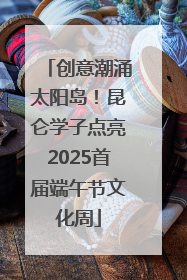 创意潮涌太阳岛！昆仑学子点亮2025首届端午节文化周