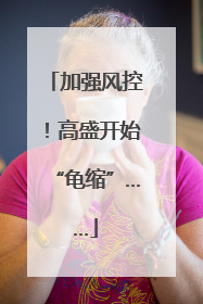 加强风控！高盛开始“龟缩”……
