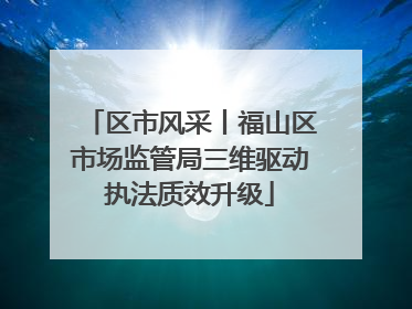 区市风采丨福山区市场监管局三维驱动执法质效升级