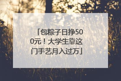包粽子日挣500元！大学生靠这门手艺月入过万