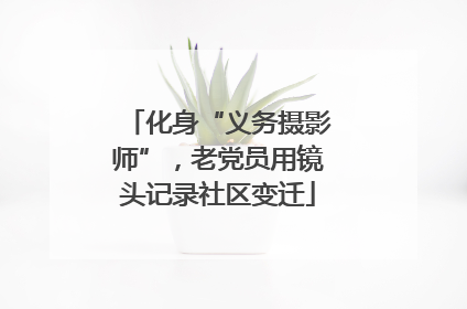 化身“义务摄影师”，老党员用镜头记录社区变迁