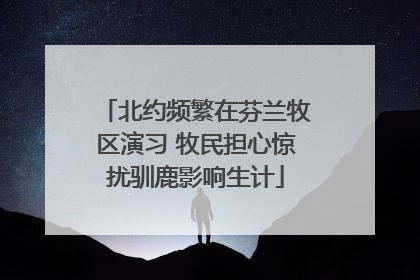 北约频繁在芬兰牧区演习 牧民担心惊扰驯鹿影响生计