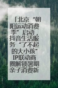 北京“朝阳运动消费季”启动，抖音生活服务“了不起的大小孩”IP联动商圈解锁暑期亲子消费新场景