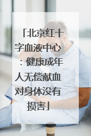 北京红十字血液中心：健康成年人无偿献血对身体没有损害