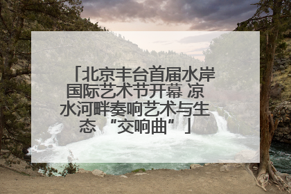 北京丰台首届水岸国际艺术节开幕 凉水河畔奏响艺术与生态 “交响曲”