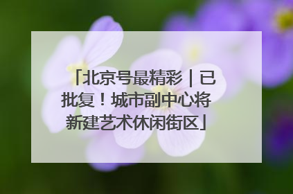 北京号最精彩｜已批复！城市副中心将新建艺术休闲街区