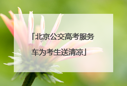 北京公交高考服务车为考生送清凉