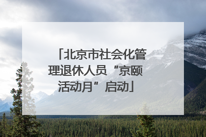 北京市社会化管理退休人员“京颐活动月”启动