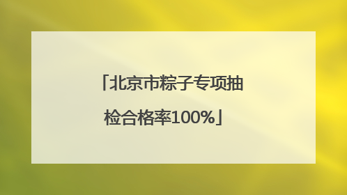 北京市粽子专项抽检合格率100%