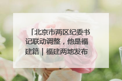 北京市两区纪委书记联动调整，他是福建籍｜福建两地发布一批人事消息