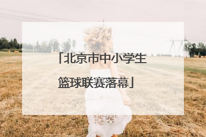 北京市中小学生篮球联赛落幕