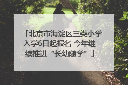 北京市海淀区三类小学入学6日起报名 今年继续推进“长幼随学”