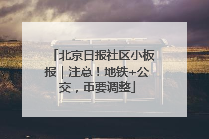 北京日报社区小板报｜注意！地铁+公交，重要调整