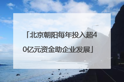北京朝阳每年投入超40亿元资金助企业发展