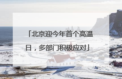 北京迎今年首个高温日，多部门积极应对