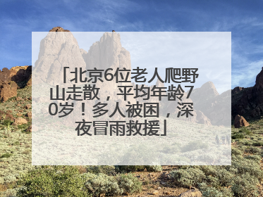 北京6位老人爬野山走散，平均年龄70岁！多人被困，深夜冒雨救援