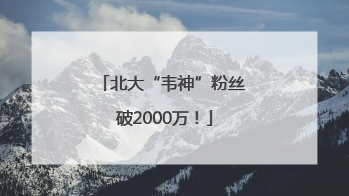 北大“韦神”粉丝破2000万！