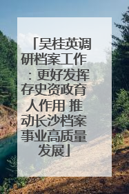 吴桂英调研档案工作：更好发挥存史资政育人作用 推动长沙档案事业高质量发展