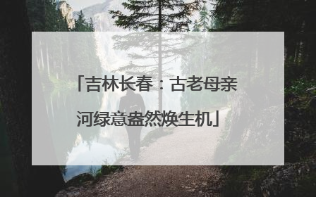 吉林长春：古老母亲河绿意盎然焕生机