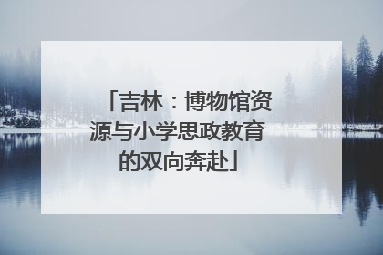 吉林：博物馆资源与小学思政教育的双向奔赴