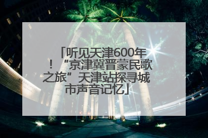 听见天津600年！“京津冀晋蒙民歌之旅”天津站探寻城市声音记忆