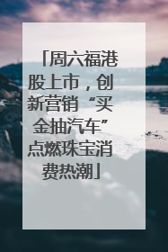 周六福港股上市，创新营销“买金抽汽车”点燃珠宝消费热潮