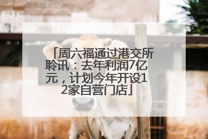 周六福通过港交所聆讯：去年利润7亿元，计划今年开设12家自营门店