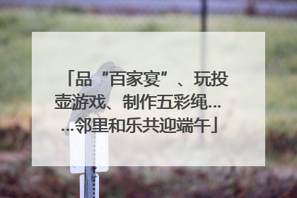 品“百家宴”、玩投壶游戏、制作五彩绳……邻里和乐共迎端午