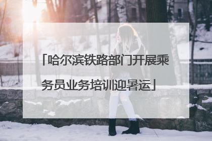 哈尔滨铁路部门开展乘务员业务培训迎暑运