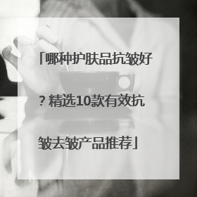 哪种护肤品抗皱好？精选10款有效抗皱去皱产品推荐