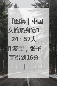 图集｜中国女篮热身赛124：57大胜波黑，张子宇得到16分