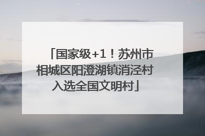 国家级+1！苏州市相城区阳澄湖镇消泾村入选全国文明村