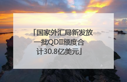 国家外汇局新发放一批QDII额度合计30.8亿美元