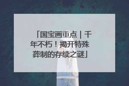 国宝画重点｜千年不朽！揭开特殊葬制的存续之谜