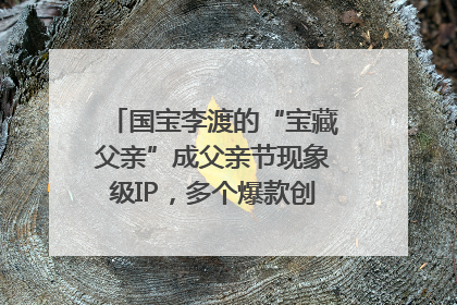 国宝李渡的“宝藏父亲”成父亲节现象级IP，多个爆款创造数千万流量