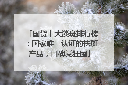 国货十大淡斑排行榜：国家唯一认证的祛斑产品，口碑党狂囤