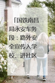 国铁南昌局永安车务段：路外安全宣传入学校、进社区