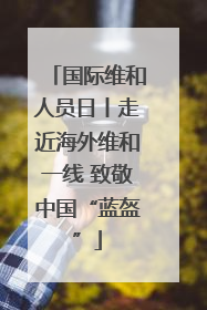 国际维和人员日丨走近海外维和一线 致敬中国“蓝盔”