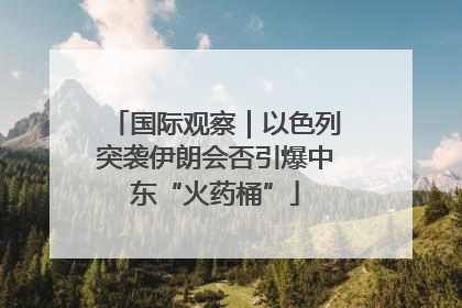 国际观察｜以色列突袭伊朗会否引爆中东“火药桶”